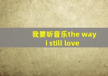 我要听音乐the way i still love